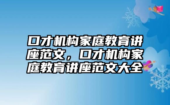 口才機構(gòu)家庭教育講座范文，口才機構(gòu)家庭教育講座范文大全