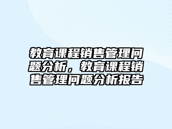 教育課程銷(xiāo)售管理問(wèn)題分析，教育課程銷(xiāo)售管理問(wèn)題分析報(bào)告