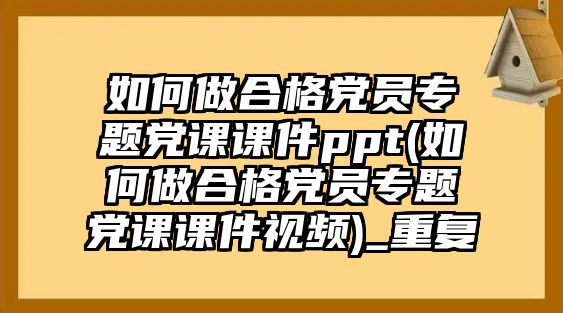 如何做合格黨員專題黨課課件ppt(如何做合格黨員專題黨課課件視頻)_重復(fù)