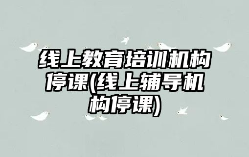 線上教育培訓機構(gòu)停課(線上輔導機構(gòu)停課)