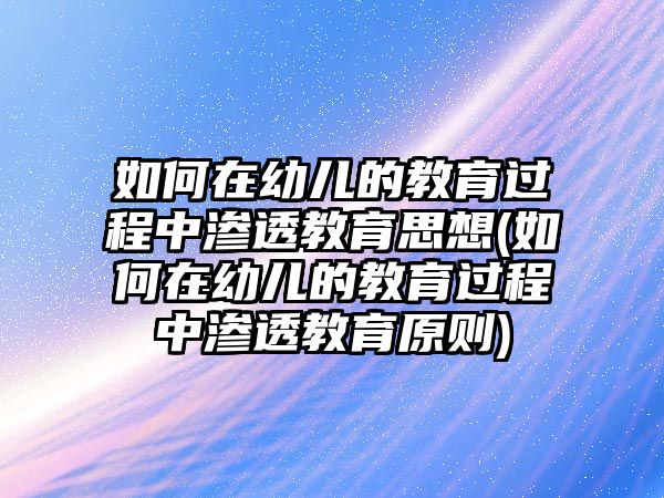 如何在幼兒的教育過程中滲透教育思想(如何在幼兒的教育過程中滲透教育原則)