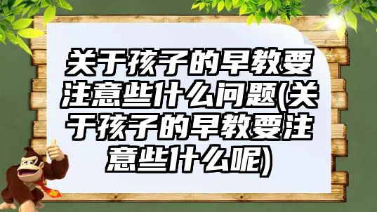 關于孩子的早教要注意些什么問題(關于孩子的早教要注意些什么呢)