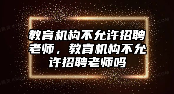 教育機構(gòu)不允許招聘老師，教育機構(gòu)不允許招聘老師嗎