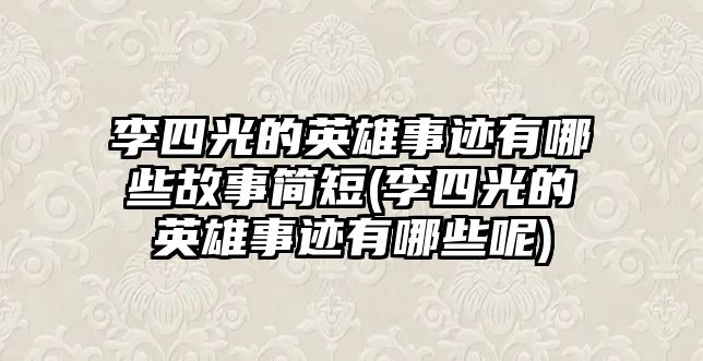 李四光的英雄事跡有哪些故事簡短(李四光的英雄事跡有哪些呢)