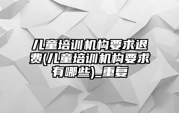 兒童培訓(xùn)機構(gòu)要求退費(兒童培訓(xùn)機構(gòu)要求有哪些)_重復(fù)