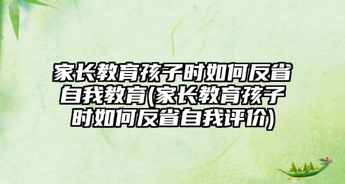 家長教育孩子時如何反省自我教育(家長教育孩子時如何反省自我評價)