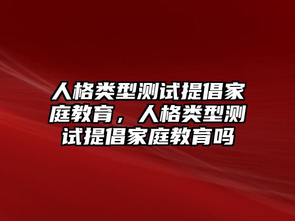 人格類型測試提倡家庭教育，人格類型測試提倡家庭教育嗎