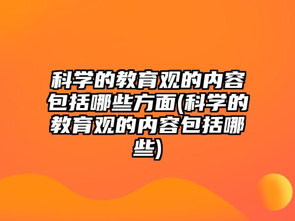 科學的教育觀的內(nèi)容包括哪些方面(科學的教育觀的內(nèi)容包括哪些)