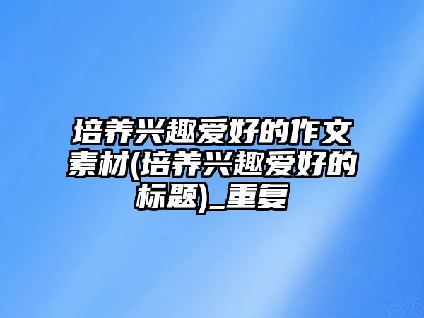 培養(yǎng)興趣愛好的作文素材(培養(yǎng)興趣愛好的標(biāo)題)_重復(fù)