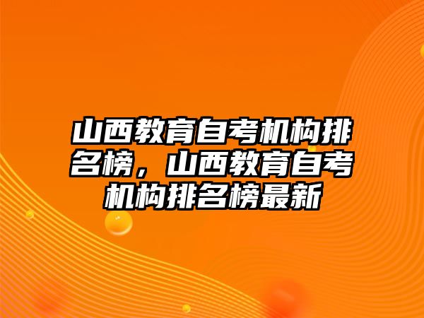 山西教育自考機構(gòu)排名榜，山西教育自考機構(gòu)排名榜最新