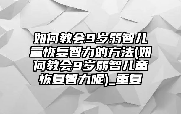 如何教會(huì)9歲弱智兒童恢復(fù)智力的方法(如何教會(huì)9歲弱智兒童恢復(fù)智力呢)_重復(fù)