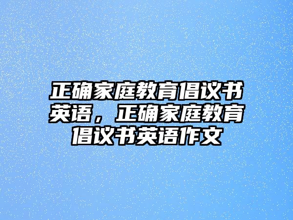 正確家庭教育倡議書英語，正確家庭教育倡議書英語作文