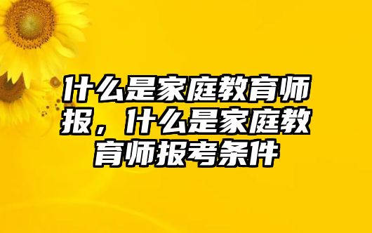 什么是家庭教育師報(bào)，什么是家庭教育師報(bào)考條件