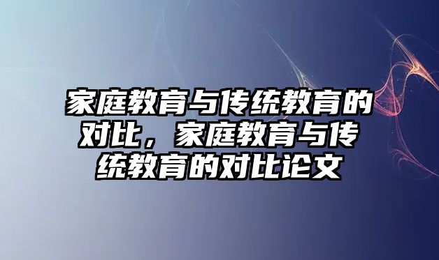 家庭教育與傳統(tǒng)教育的對比，家庭教育與傳統(tǒng)教育的對比論文