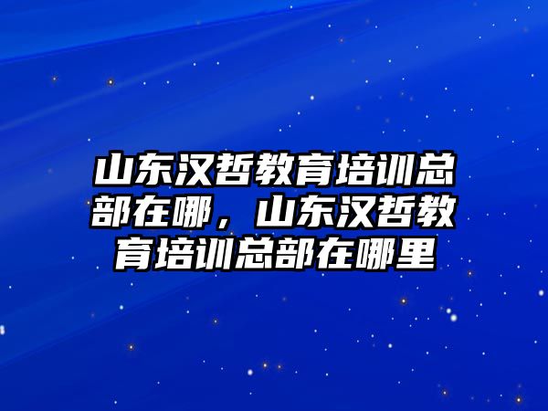 山東漢哲教育培訓(xùn)總部在哪，山東漢哲教育培訓(xùn)總部在哪里