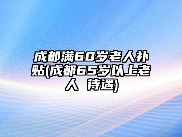 成都滿60歲老人補(bǔ)貼(成都65歲以上老人 待遇)