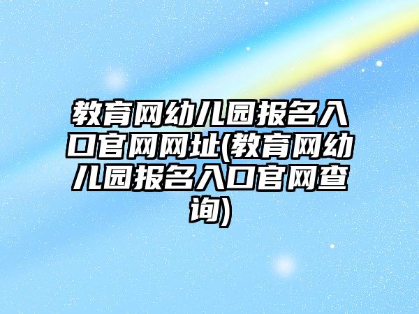 教育網幼兒園報名入口官網網址(教育網幼兒園報名入口官網查詢)