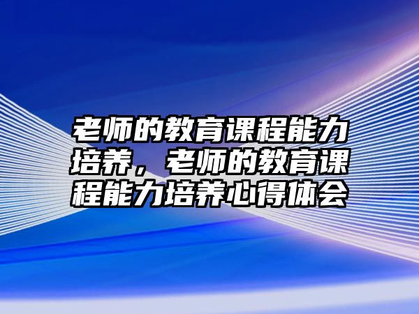 老師的教育課程能力培養(yǎng)，老師的教育課程能力培養(yǎng)心得體會