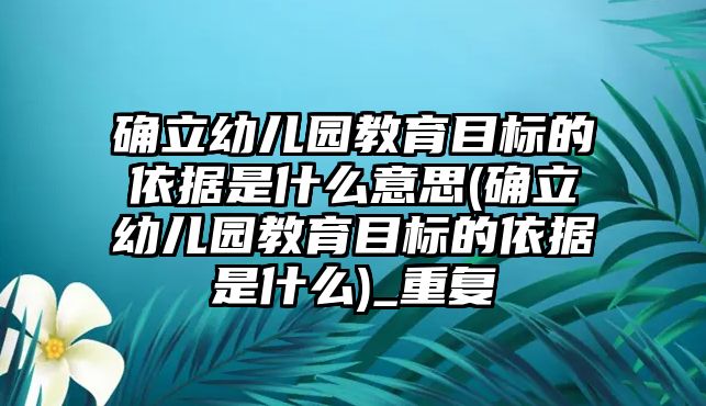 確立幼兒園教育目標(biāo)的依據(jù)是什么意思(確立幼兒園教育目標(biāo)的依據(jù)是什么)_重復(fù)