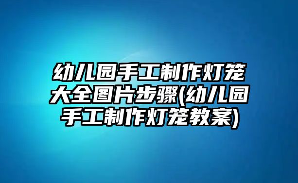 幼兒園手工制作燈籠大全圖片步驟(幼兒園手工制作燈籠教案)