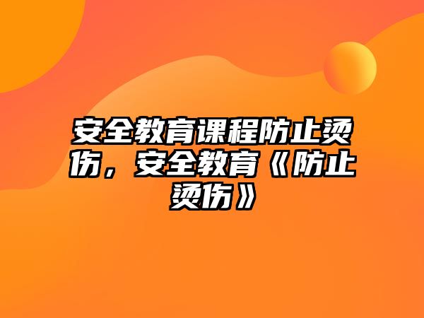 安全教育課程防止?fàn)C傷，安全教育《防止?fàn)C傷》