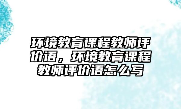 環(huán)境教育課程教師評(píng)價(jià)語，環(huán)境教育課程教師評(píng)價(jià)語怎么寫