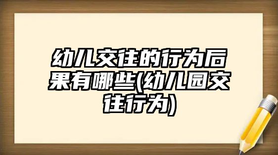 幼兒交往的行為后果有哪些(幼兒園交往行為)