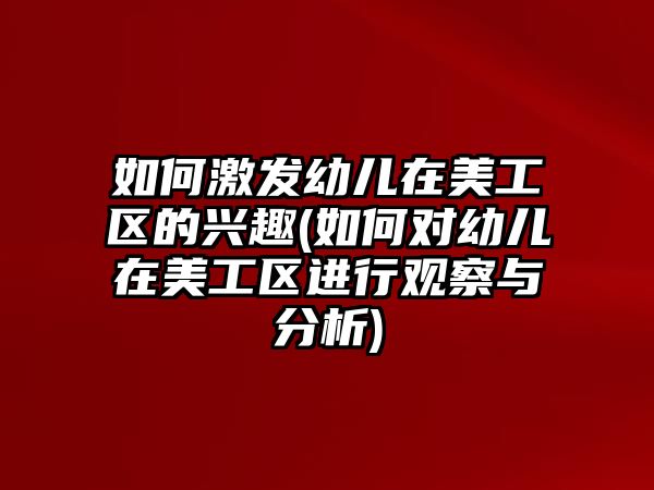 如何激發(fā)幼兒在美工區(qū)的興趣(如何對幼兒在美工區(qū)進行觀察與分析)