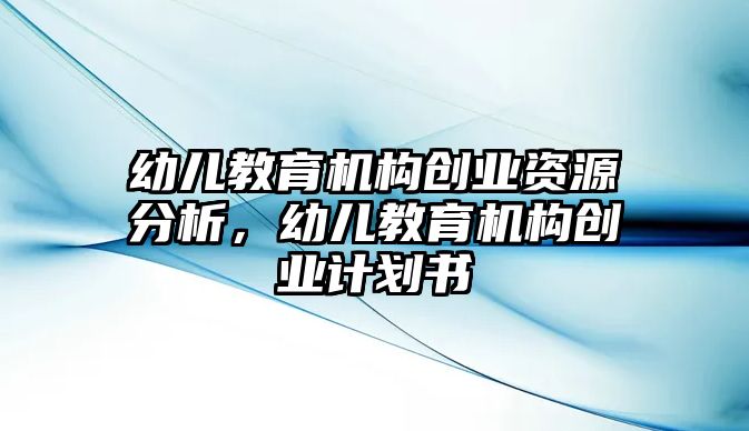 幼兒教育機(jī)構(gòu)創(chuàng)業(yè)資源分析，幼兒教育機(jī)構(gòu)創(chuàng)業(yè)計(jì)劃書