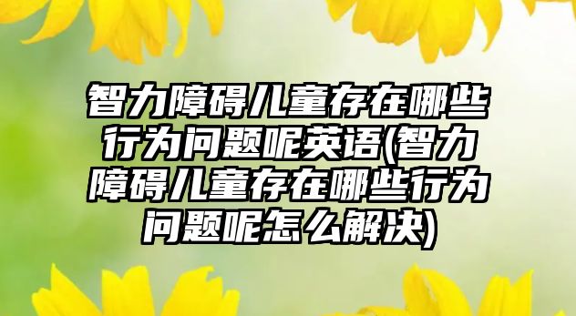 智力障礙兒童存在哪些行為問(wèn)題呢英語(yǔ)(智力障礙兒童存在哪些行為問(wèn)題呢怎么解決)