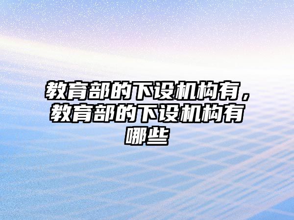 教育部的下設(shè)機(jī)構(gòu)有，教育部的下設(shè)機(jī)構(gòu)有哪些