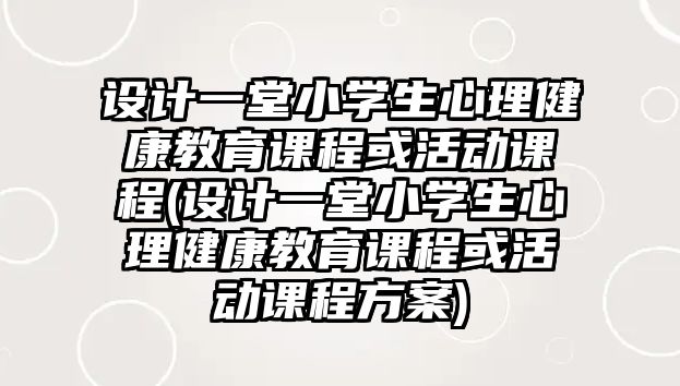 設計一堂小學生心理健康教育課程或活動課程(設計一堂小學生心理健康教育課程或活動課程方案)