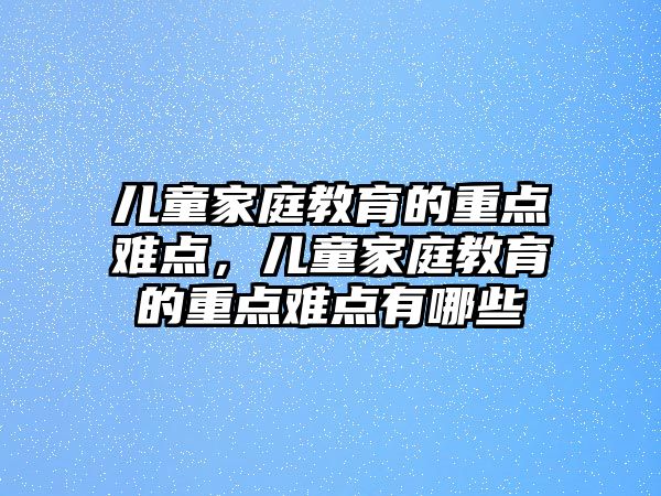 兒童家庭教育的重點難點，兒童家庭教育的重點難點有哪些