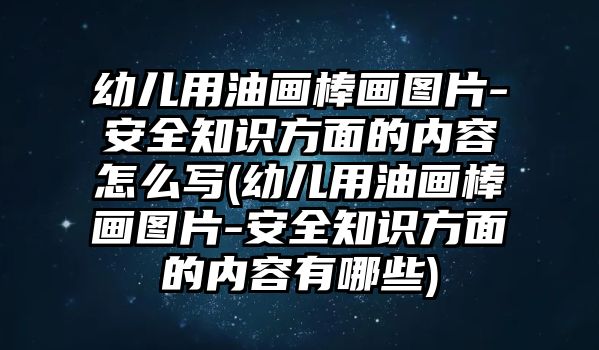 幼兒用油畫(huà)棒畫(huà)圖片-安全知識(shí)方面的內(nèi)容怎么寫(xiě)(幼兒用油畫(huà)棒畫(huà)圖片-安全知識(shí)方面的內(nèi)容有哪些)