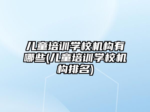 兒童培訓(xùn)學(xué)校機構(gòu)有哪些(兒童培訓(xùn)學(xué)校機構(gòu)排名)