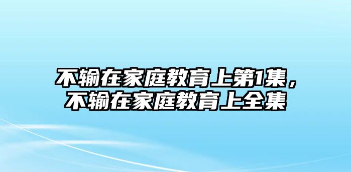 不輸在家庭教育上第1集，不輸在家庭教育上全集