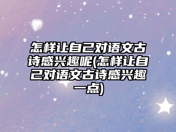 怎樣讓自己對語文古詩感興趣呢(怎樣讓自己對語文古詩感興趣一點)