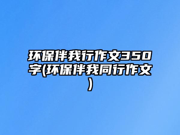 環(huán)保伴我行作文350字(環(huán)保伴我同行作文)