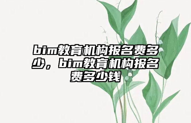 bim教育機(jī)構(gòu)報(bào)名費(fèi)多少，bim教育機(jī)構(gòu)報(bào)名費(fèi)多少錢