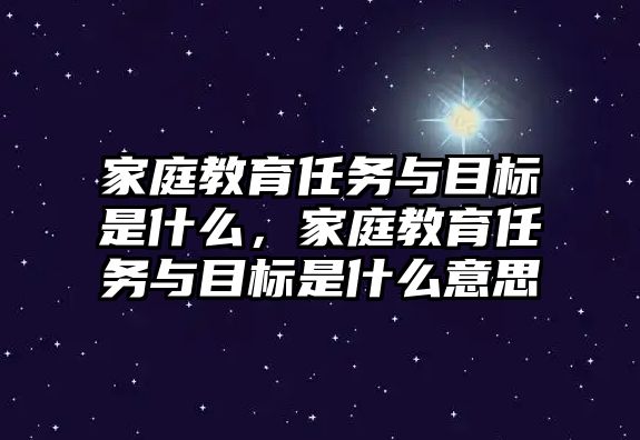 家庭教育任務(wù)與目標是什么，家庭教育任務(wù)與目標是什么意思