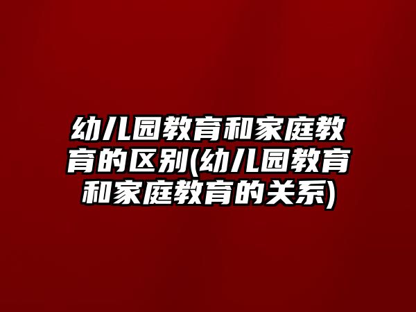 幼兒園教育和家庭教育的區(qū)別(幼兒園教育和家庭教育的關(guān)系)