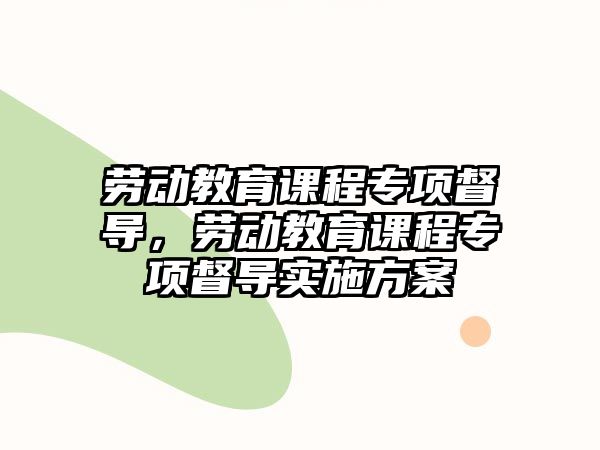 勞動(dòng)教育課程專項(xiàng)督導(dǎo)，勞動(dòng)教育課程專項(xiàng)督導(dǎo)實(shí)施方案