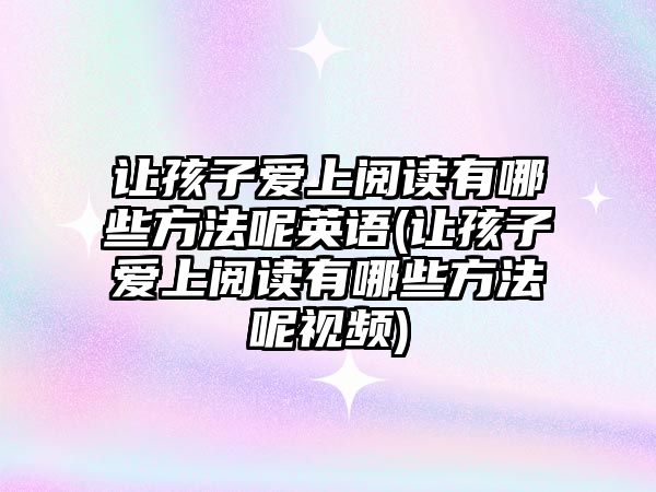 讓孩子愛上閱讀有哪些方法呢英語(讓孩子愛上閱讀有哪些方法呢視頻)