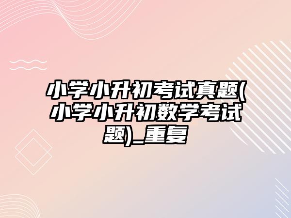 小學小升初考試真題(小學小升初數(shù)學考試題)_重復(fù)