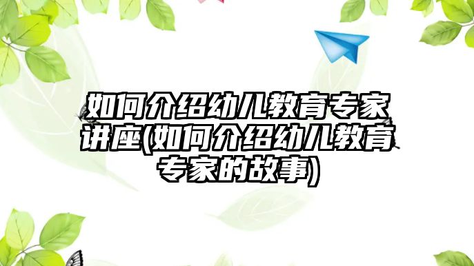 如何介紹幼兒教育專家講座(如何介紹幼兒教育專家的故事)