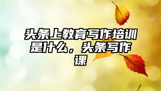 頭條上教育寫作培訓(xùn)是什么，頭條寫作課