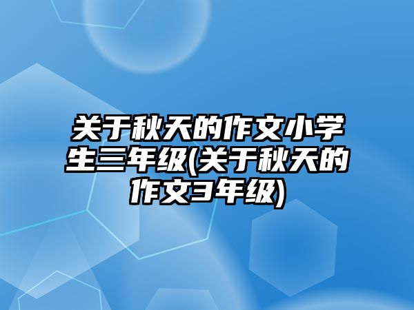 關(guān)于秋天的作文小學(xué)生三年級(jí)(關(guān)于秋天的作文3年級(jí))