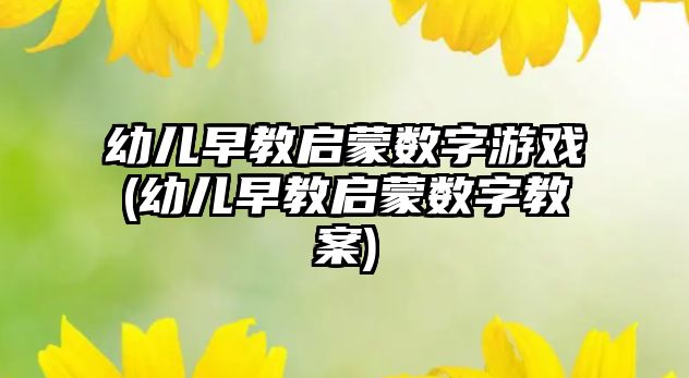 幼兒早教啟蒙數(shù)字游戲(幼兒早教啟蒙數(shù)字教案)