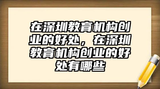 在深圳教育機(jī)構(gòu)創(chuàng)業(yè)的好處，在深圳教育機(jī)構(gòu)創(chuàng)業(yè)的好處有哪些