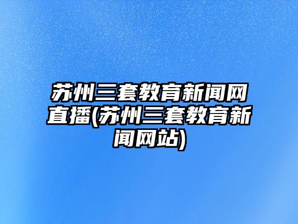 蘇州三套教育新聞網(wǎng)直播(蘇州三套教育新聞網(wǎng)站)